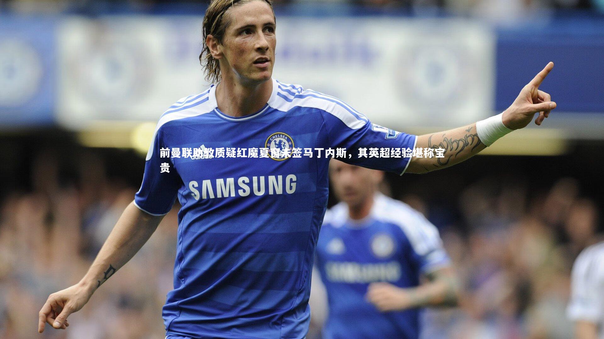 芒果体育网站-前曼联助教质疑红魔夏窗未签马丁内斯，其英超经验堪称宝贵