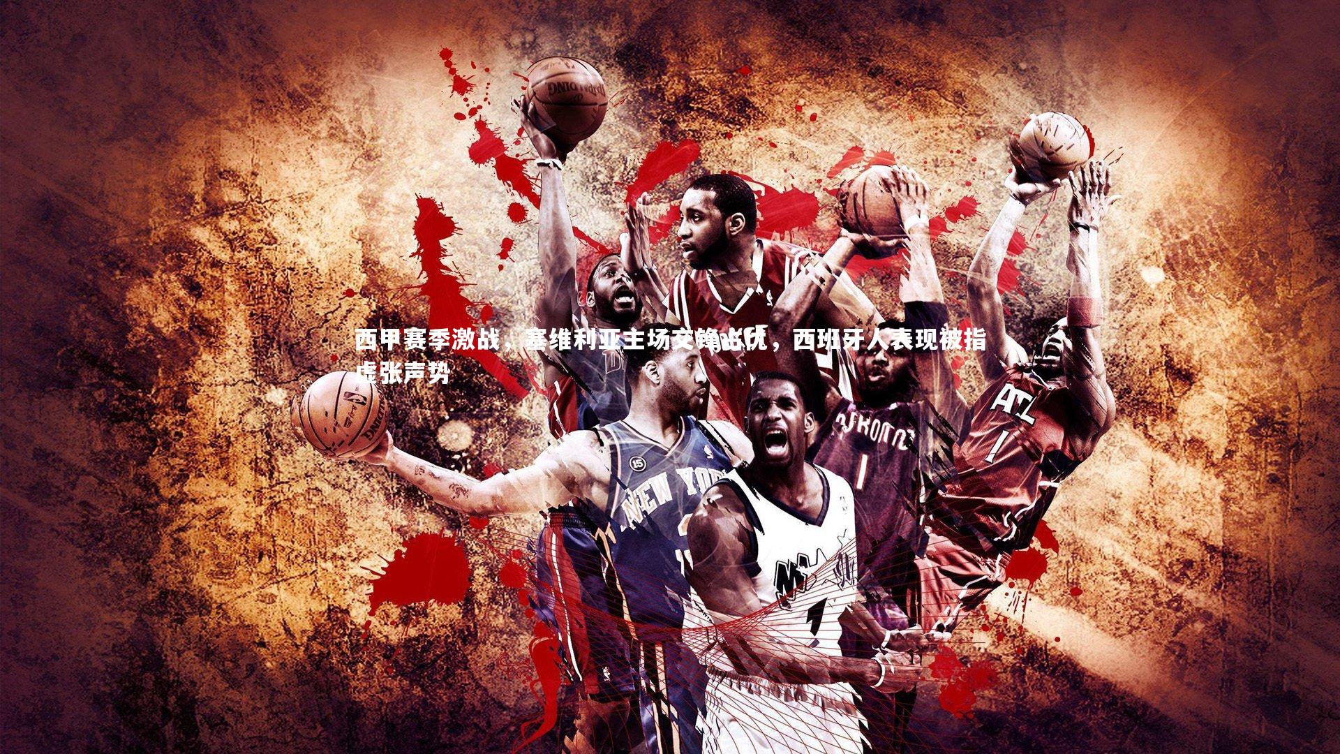 西甲赛季激战,塞维利亚主场交锋占优,西班牙人表现被指虚张声势