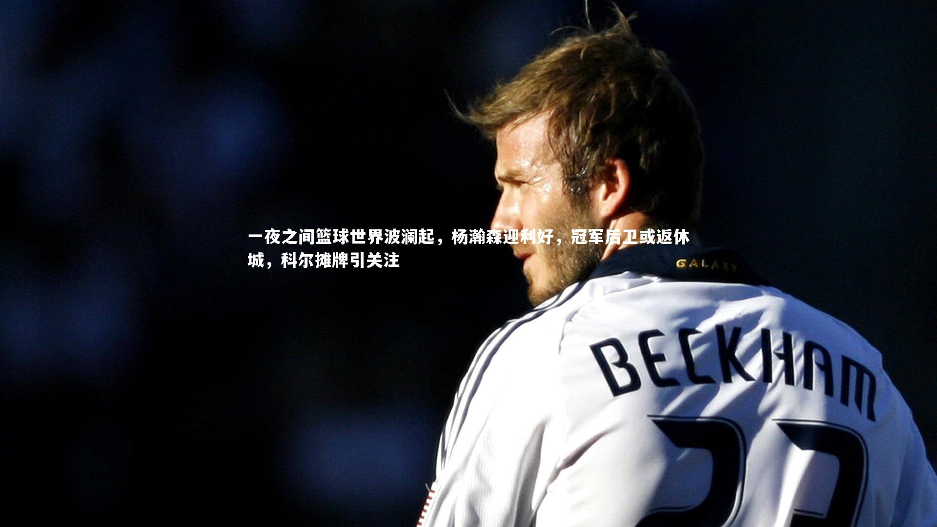 mango sports：一夜之间篮球世界波澜起，杨瀚森迎利好，冠军后卫或返休城，科尔摊牌引关注