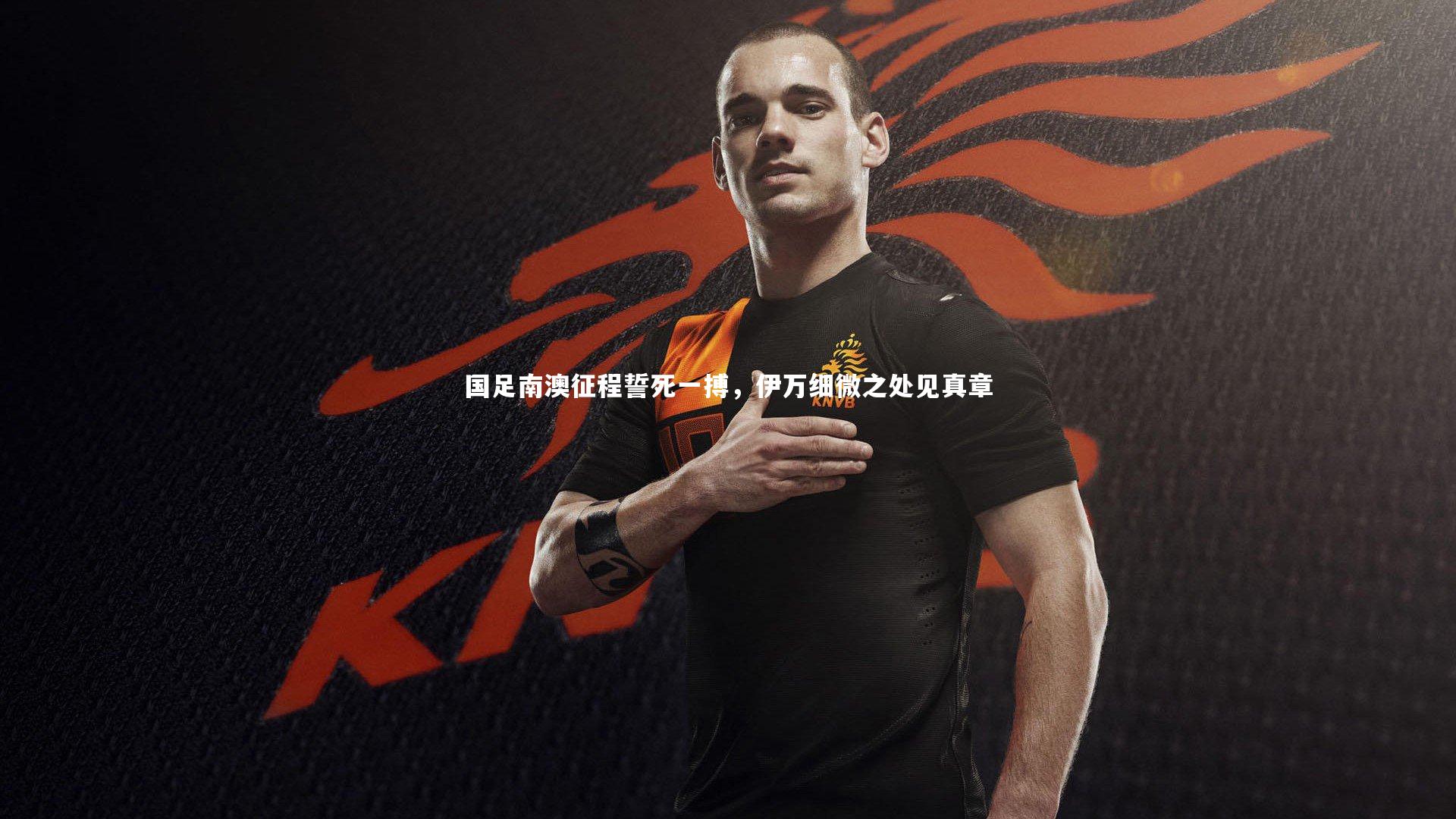 【芒果体育网站】国足南澳征程誓死一搏，伊万细微之处见真章