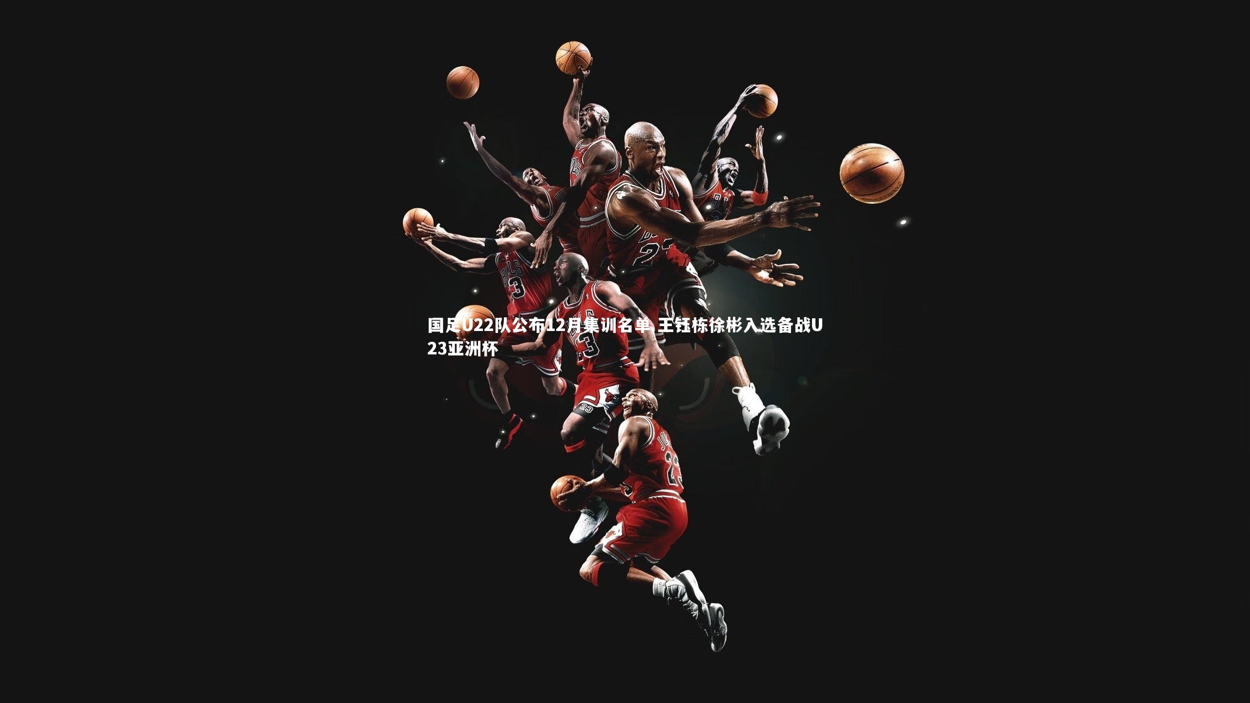 国足U22队公布12月集训名单 王钰栋徐彬入选备战U23亚洲杯