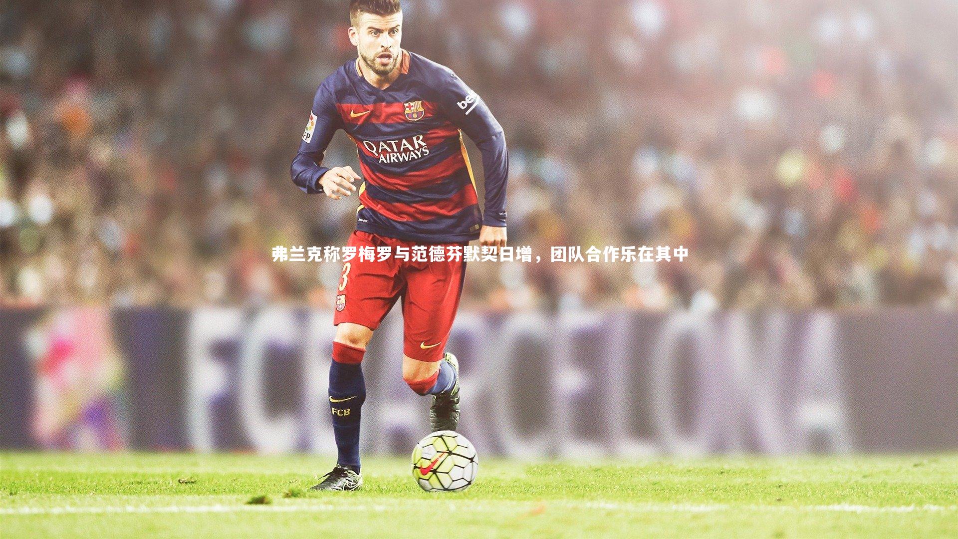 【mango sports】弗兰克称罗梅罗与范德芬默契日增，团队合作乐在其中